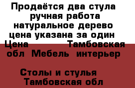 Продаётся два стула, ручная работа,натуральное дерево, цена указана за один › Цена ­ 3 500 - Тамбовская обл. Мебель, интерьер » Столы и стулья   . Тамбовская обл.